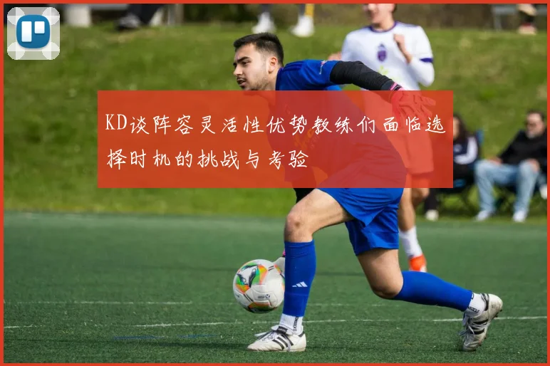 KD谈阵容灵活性优势教练们面临选择时机的挑战与考验