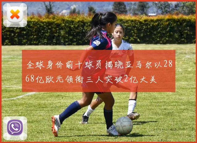 全球身价前十球员揭晓亚马尔以2868亿欧元领衔三人突破2亿大关