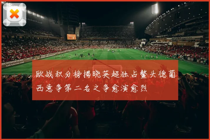 欧战积分榜揭晓英超独占鳌头德葡西意争第二名之争愈演愈烈