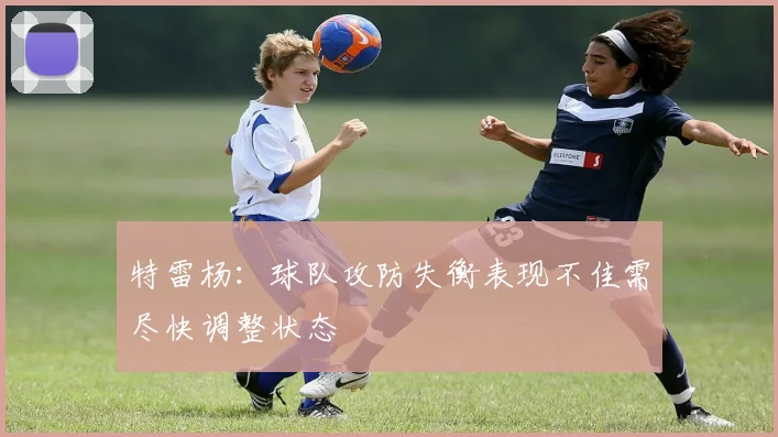 特雷杨：球队攻防失衡表现不佳需尽快调整状态