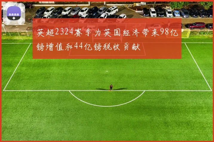 英超2324赛季为英国经济带来98亿镑增值和44亿镑税收贡献