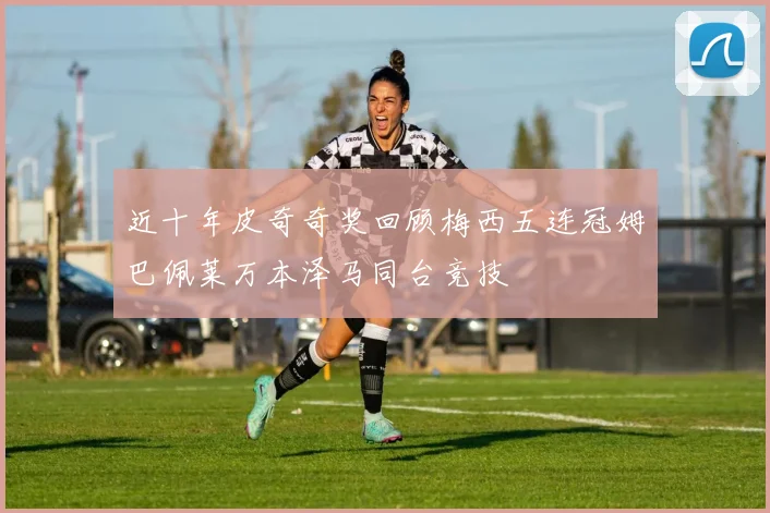 近十年皮奇奇奖回顾梅西五连冠姆巴佩莱万本泽马同台竞技