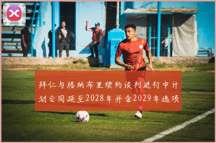 拜仁与格纳布里续约谈判进行中计划合同延至2028年并含2029年选项