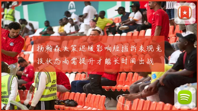 杨瀚森决策迟缓影响短挡拆表现竞技状态尚需提升才能长时间出战