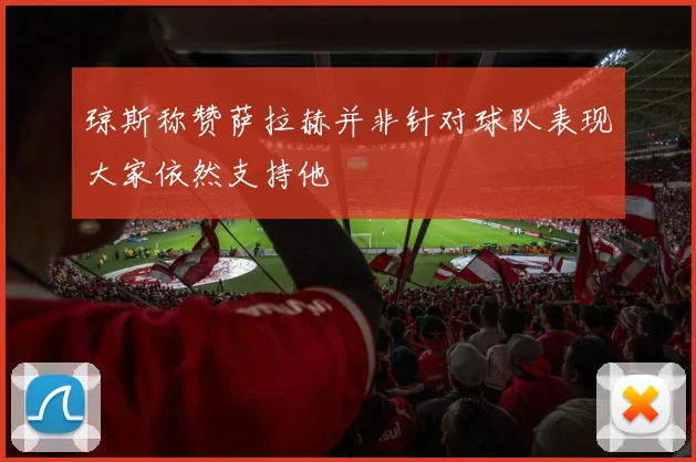 琼斯称赞萨拉赫并非针对球队表现大家依然支持他