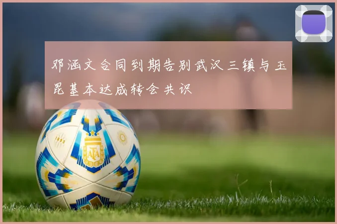 邓涵文合同到期告别武汉三镇与玉昆基本达成转会共识