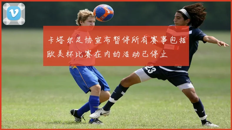 卡塔尔足协宣布暂停所有赛事包括欧美杯比赛在内的活动已停止