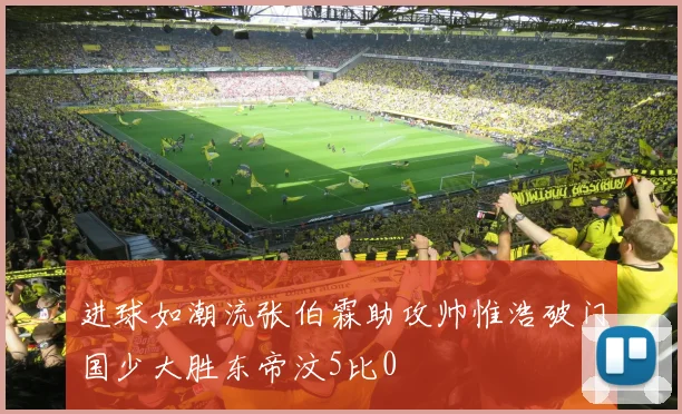 进球如潮流张伯霖助攻帅惟浩破门国少大胜东帝汶5比0