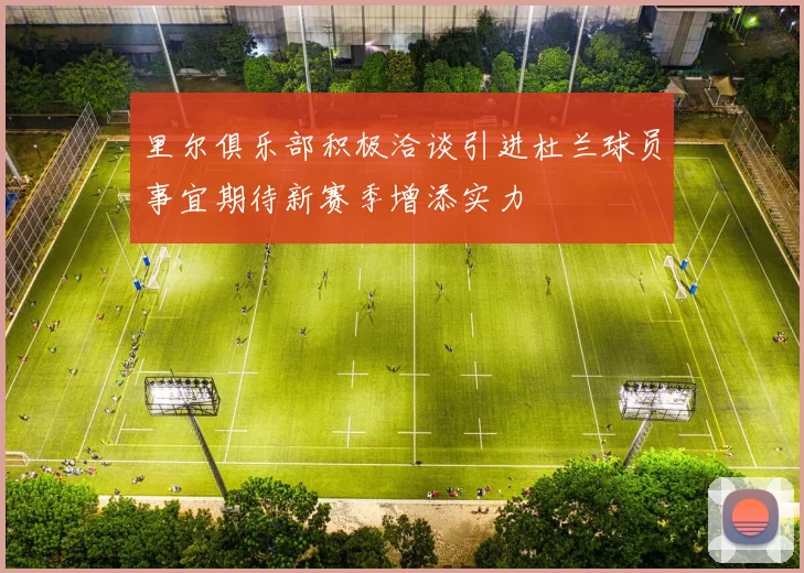 里尔俱乐部积极洽谈引进杜兰球员事宜期待新赛季增添实力