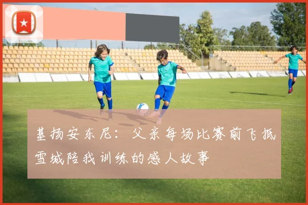 基扬安东尼：父亲每场比赛前飞抵雪城陪我训练的感人故事