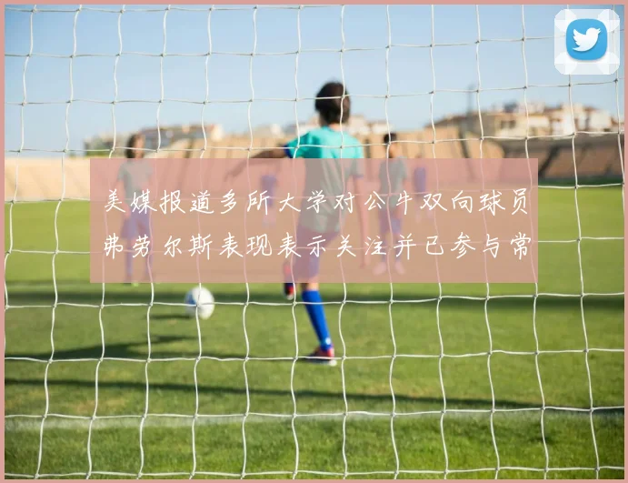 美媒报道多所大学对公牛双向球员弗劳尔斯表现表示关注并已参与常规赛