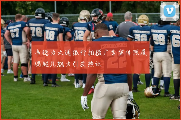 韦德为大通银行拍摄广告宣传照展现超凡魅力引发热议