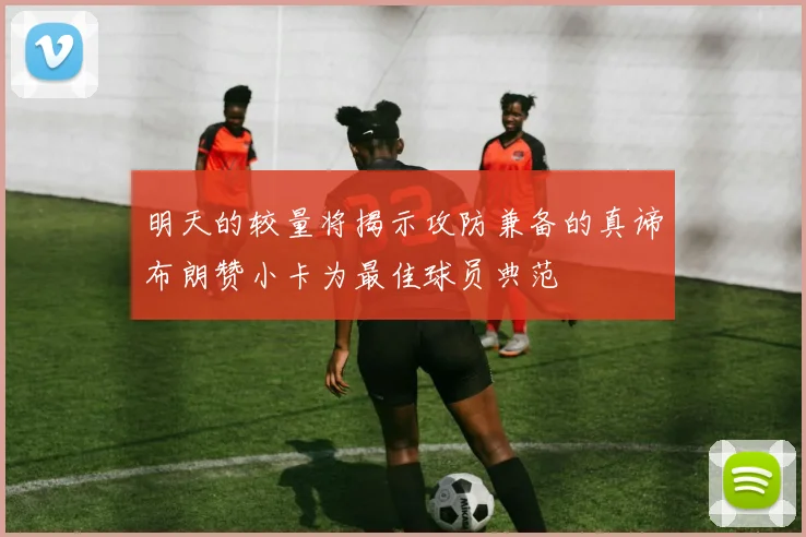 明天的较量将揭示攻防兼备的真谛布朗赞小卡为最佳球员典范