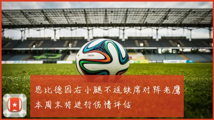 恩比德因右小腿不适缺席对阵老鹰本周末将进行伤情评估