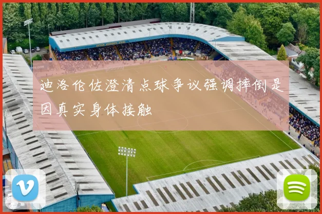 迪洛伦佐澄清点球争议强调摔倒是因真实身体接触