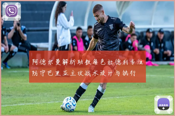 阿德尔曼解析助教角色杜德利专注防守巴里亚主攻战术设计与执行