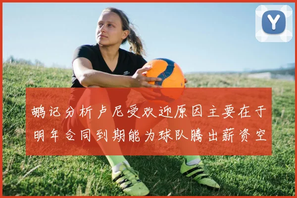 鹕记分析卢尼受欢迎原因主要在于明年合同到期能为球队腾出薪资空间