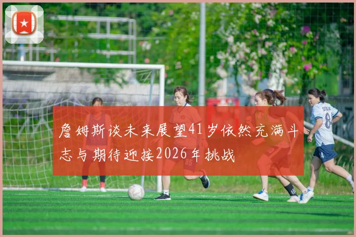 詹姆斯谈未来展望41岁依然充满斗志与期待迎接2026年挑战