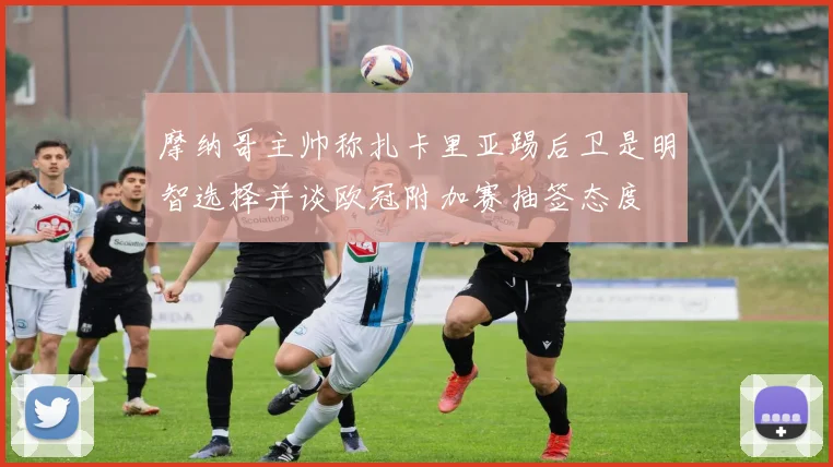 摩纳哥主帅称扎卡里亚踢后卫是明智选择并谈欧冠附加赛抽签态度