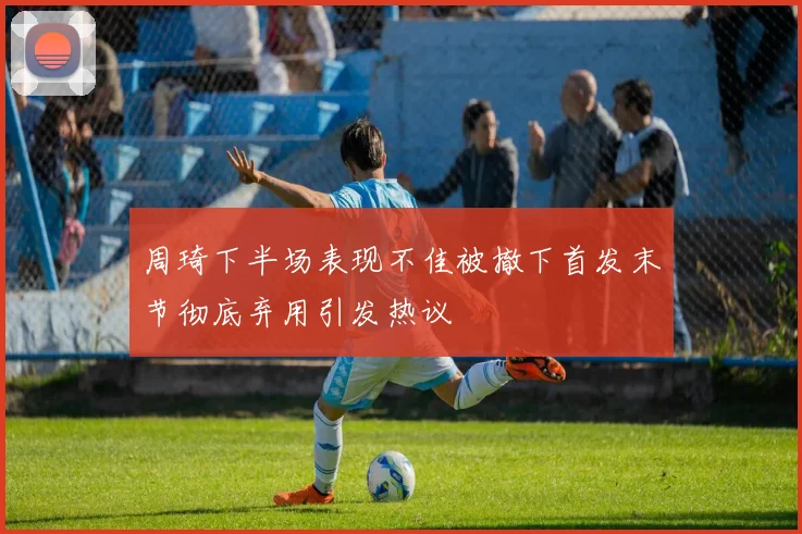 周琦下半场表现不佳被撤下首发末节彻底弃用引发热议
