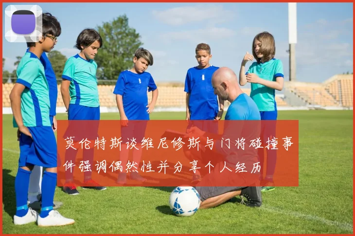 莫伦特斯谈维尼修斯与门将碰撞事件强调偶然性并分享个人经历
