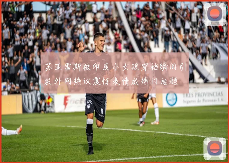 苏亚雷斯被印度小女孩穿裆瞬间引发外网热议震惊表情成热门话题