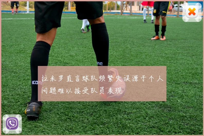 拉米罗直言球队频繁失误源于个人问题难以接受队员表现