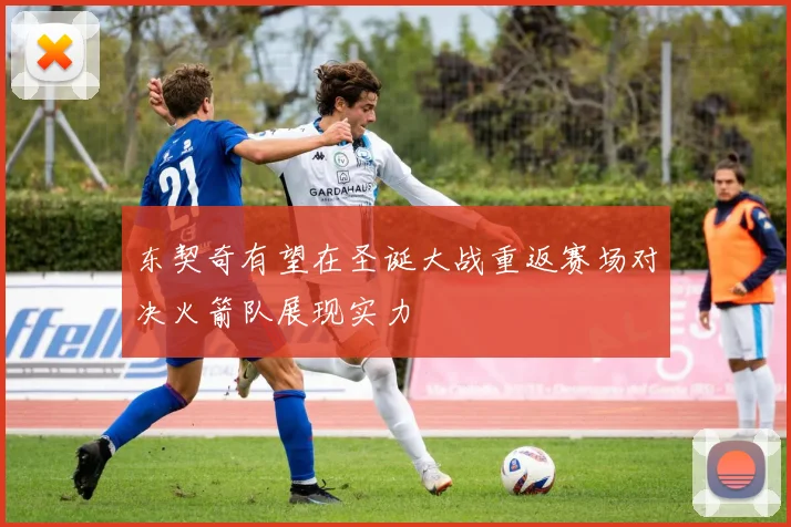 东契奇有望在圣诞大战重返赛场对决火箭队展现实力