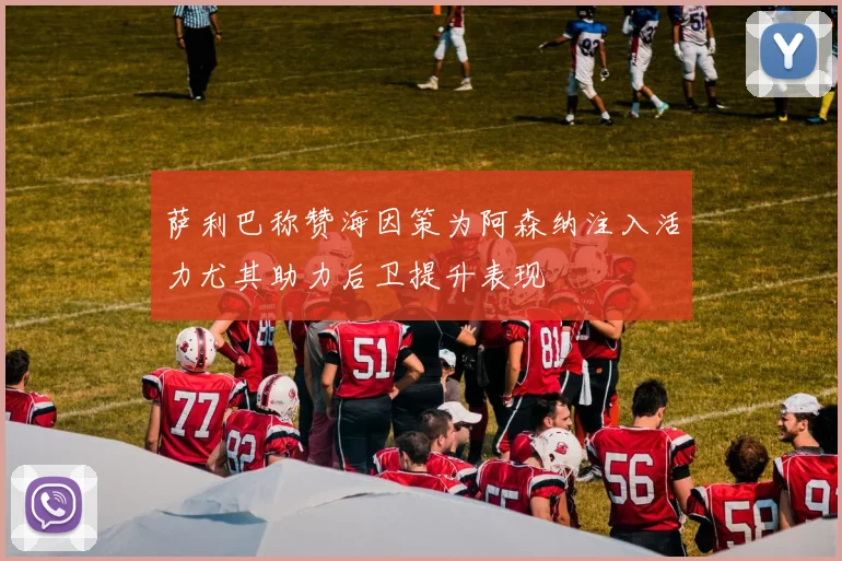 萨利巴称赞海因策为阿森纳注入活力尤其助力后卫提升表现