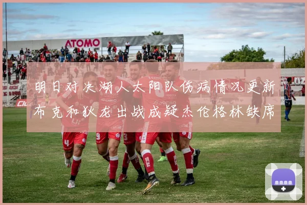 明日对决湖人太阳队伤病情况更新布克和狄龙出战成疑杰伦格林缺席