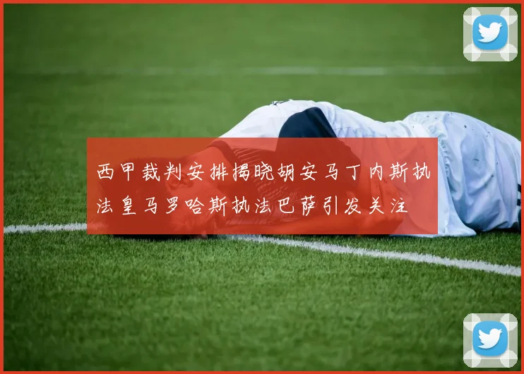 西甲裁判安排揭晓胡安马丁内斯执法皇马罗哈斯执法巴萨引发关注