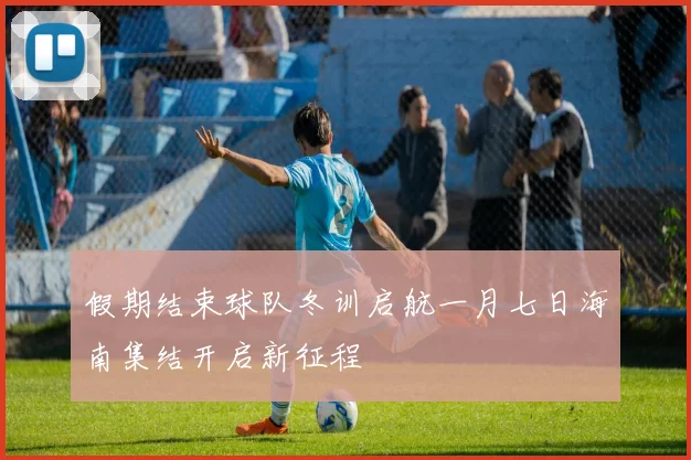 假期结束球队冬训启航一月七日海南集结开启新征程