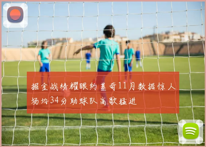 掘金战绩耀眼约基奇11月数据惊人场均34分助球队高歌猛进