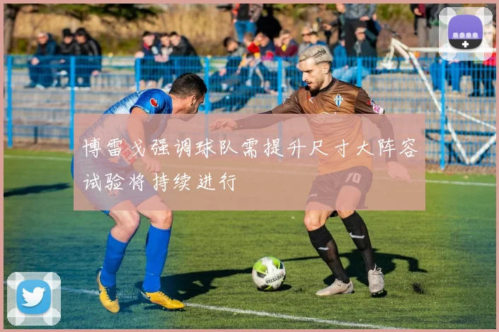 博雷戈强调球队需提升尺寸大阵容试验将持续进行