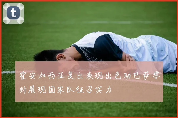霍安加西亚复出表现出色助巴萨零封展现国家队征召实力