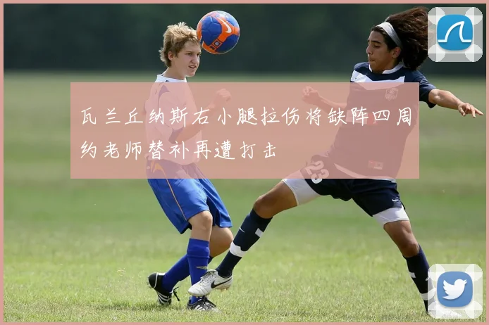 瓦兰丘纳斯右小腿拉伤将缺阵四周约老师替补再遭打击