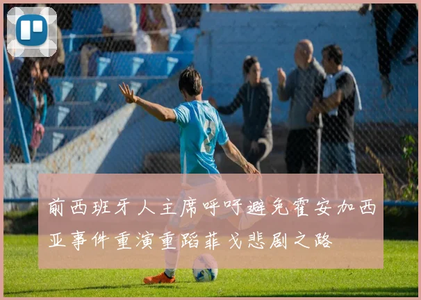 前西班牙人主席呼吁避免霍安加西亚事件重演重蹈菲戈悲剧之路