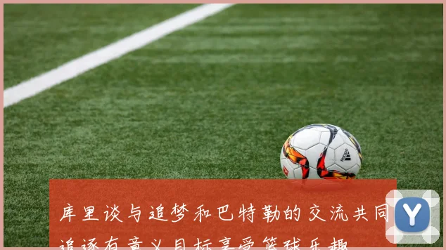 库里谈与追梦和巴特勒的交流共同追逐有意义目标享受篮球乐趣