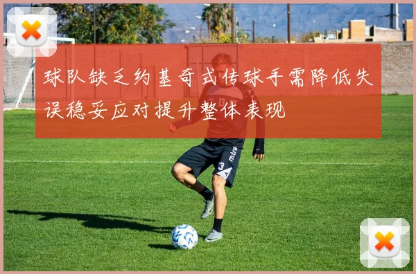 球队缺乏约基奇式传球手需降低失误稳妥应对提升整体表现