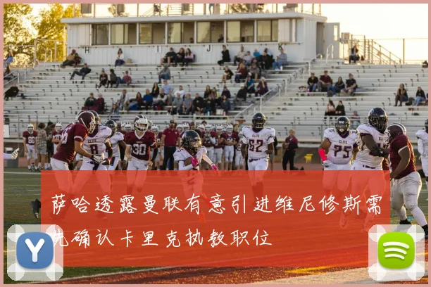 萨哈透露曼联有意引进维尼修斯需先确认卡里克执教职位