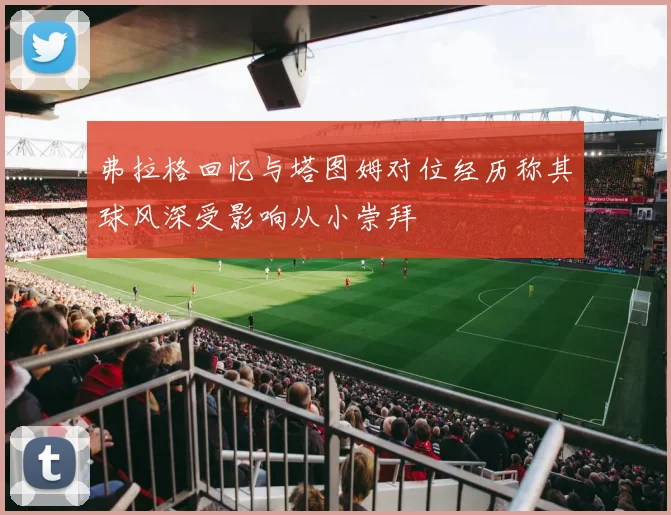 弗拉格回忆与塔图姆对位经历称其球风深受影响从小崇拜