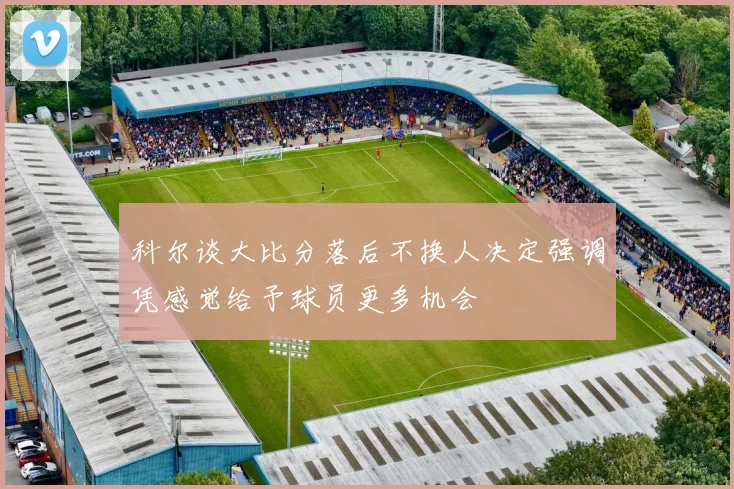 科尔谈大比分落后不换人决定强调凭感觉给予球员更多机会
