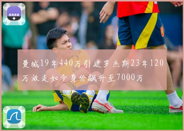 曼城19年440万引进罗杰斯23年120万放走如今身价飙升至7000万