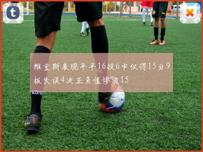 维金斯表现平平16投6中仅得15分9板失误4次正负值惨淡15