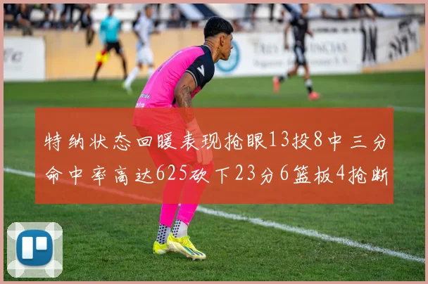 特纳状态回暖表现抢眼13投8中三分命中率高达625砍下23分6篮板4抢断1盖帽