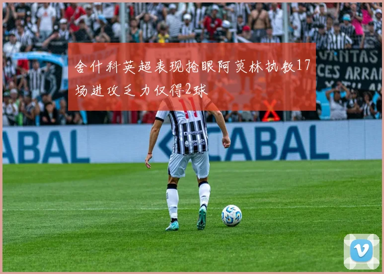舍什科英超表现抢眼阿莫林执教17场进攻乏力仅得2球