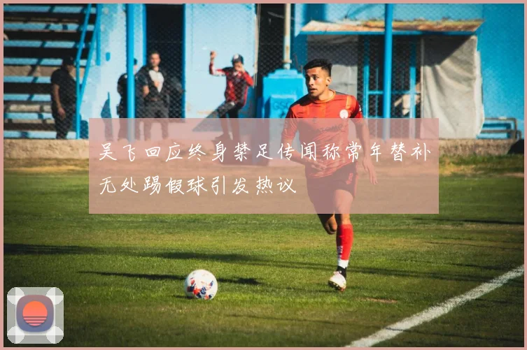 吴飞回应终身禁足传闻称常年替补无处踢假球引发热议